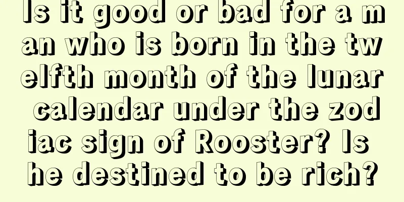 Is it good or bad for a man who is born in the twelfth month of the lunar calendar under the zodiac sign of Rooster? Is he destined to be rich?