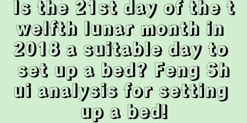 Is the 21st day of the twelfth lunar month in 2018 a suitable day to set up a bed? Feng Shui analysis for setting up a bed!