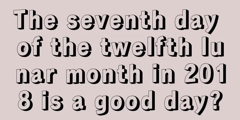 The seventh day of the twelfth lunar month in 2018 is a good day?