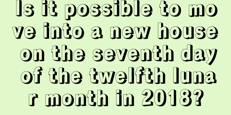 Is it possible to move into a new house on the seventh day of the twelfth lunar month in 2018?