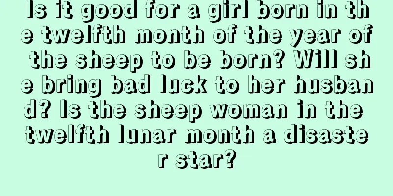 Is it good for a girl born in the twelfth month of the year of the sheep to be born? Will she bring bad luck to her husband? Is the sheep woman in the twelfth lunar month a disaster star?