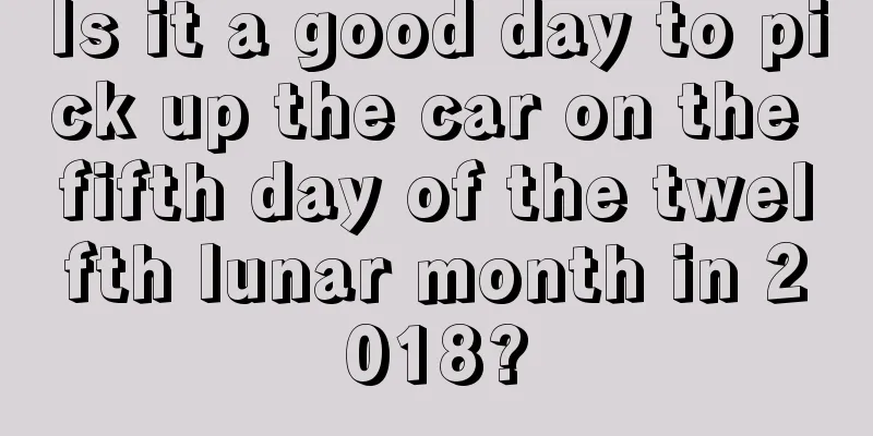 Is it a good day to pick up the car on the fifth day of the twelfth lunar month in 2018?