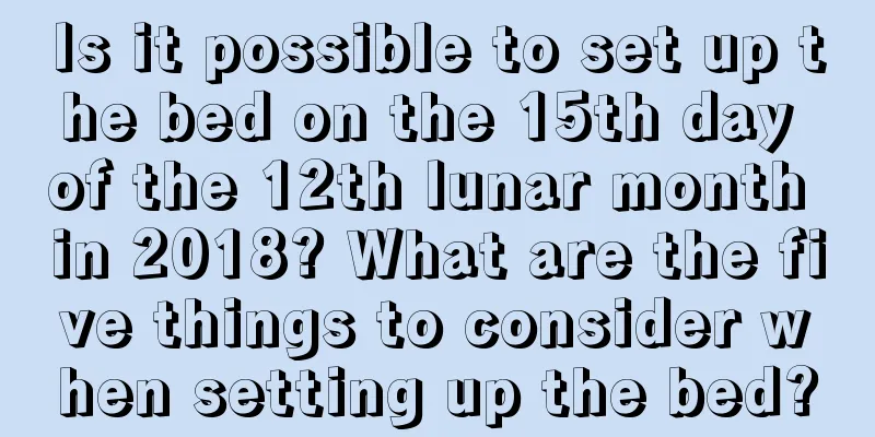 Is it possible to set up the bed on the 15th day of the 12th lunar month in 2018? What are the five things to consider when setting up the bed?