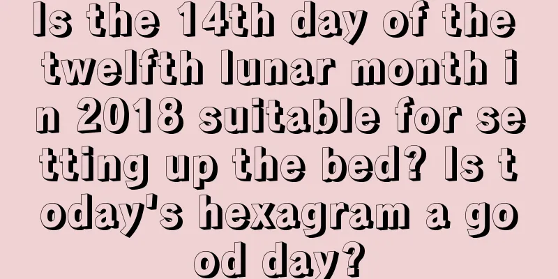 Is the 14th day of the twelfth lunar month in 2018 suitable for setting up the bed? Is today's hexagram a good day?