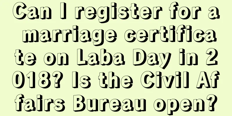 Can I register for a marriage certificate on Laba Day in 2018? Is the Civil Affairs Bureau open?