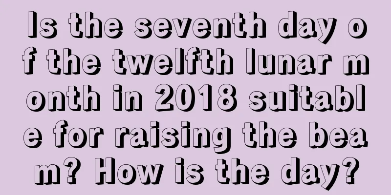 Is the seventh day of the twelfth lunar month in 2018 suitable for raising the beam? How is the day?