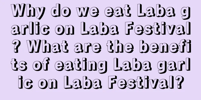 Why do we eat Laba garlic on Laba Festival? What are the benefits of eating Laba garlic on Laba Festival?