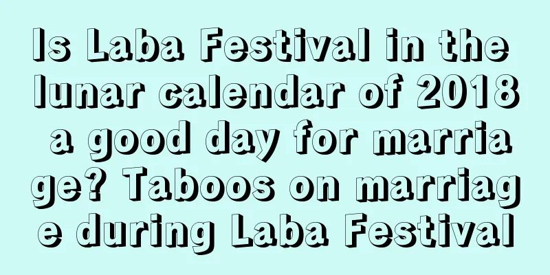 Is Laba Festival in the lunar calendar of 2018 a good day for marriage? Taboos on marriage during Laba Festival