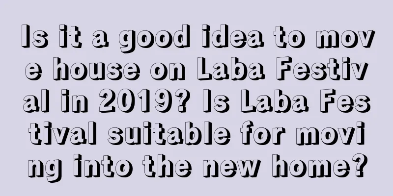 Is it a good idea to move house on Laba Festival in 2019? Is Laba Festival suitable for moving into the new home?