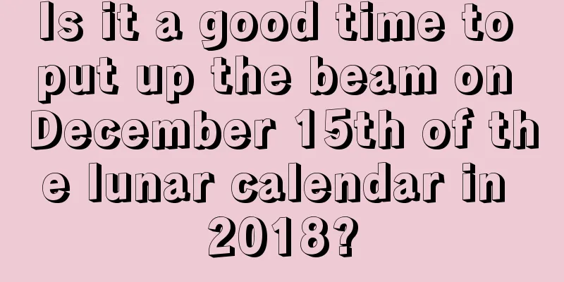 Is it a good time to put up the beam on December 15th of the lunar calendar in 2018?