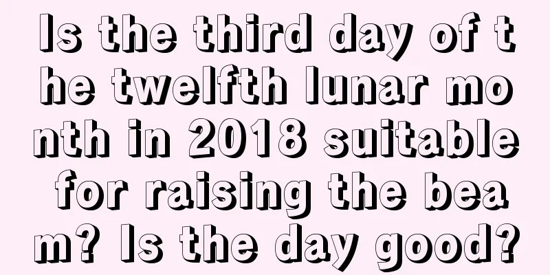 Is the third day of the twelfth lunar month in 2018 suitable for raising the beam? Is the day good?
