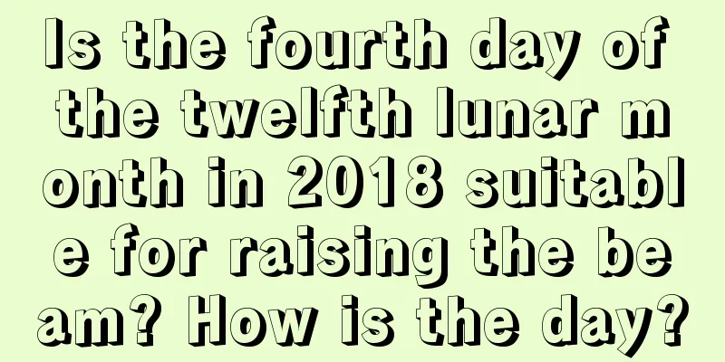 Is the fourth day of the twelfth lunar month in 2018 suitable for raising the beam? How is the day?