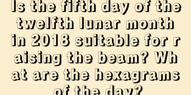 Is the fifth day of the twelfth lunar month in 2018 suitable for raising the beam? What are the hexagrams of the day?