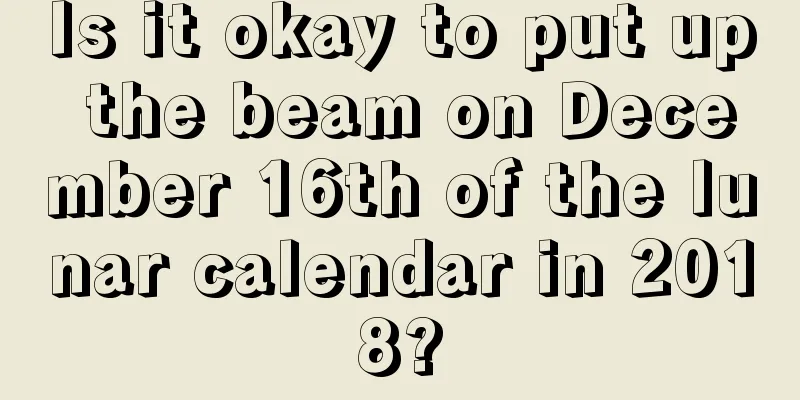 Is it okay to put up the beam on December 16th of the lunar calendar in 2018?