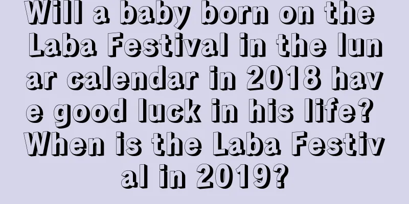 Will a baby born on the Laba Festival in the lunar calendar in 2018 have good luck in his life? When is the Laba Festival in 2019?