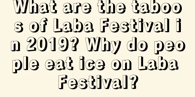 What are the taboos of Laba Festival in 2019? Why do people eat ice on Laba Festival?
