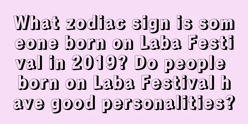 What zodiac sign is someone born on Laba Festival in 2019? Do people born on Laba Festival have good personalities?