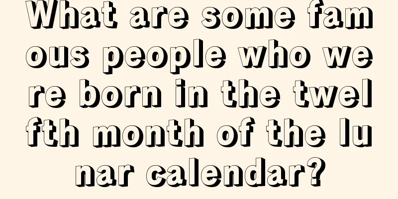 What are some famous people who were born in the twelfth month of the lunar calendar?