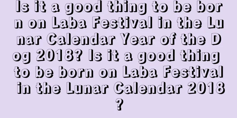 Is it a good thing to be born on Laba Festival in the Lunar Calendar Year of the Dog 2018? Is it a good thing to be born on Laba Festival in the Lunar Calendar 2018?