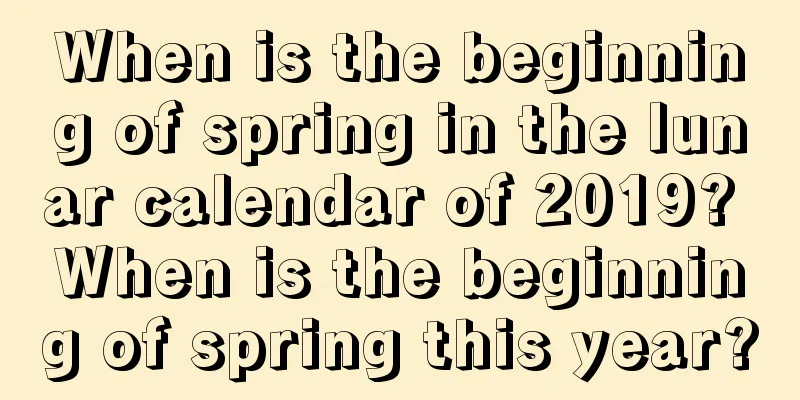 When is the beginning of spring in the lunar calendar of 2019? When is the beginning of spring this year?