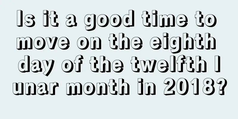 Is it a good time to move on the eighth day of the twelfth lunar month in 2018?