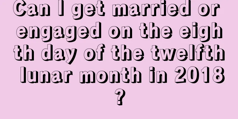 Can I get married or engaged on the eighth day of the twelfth lunar month in 2018?