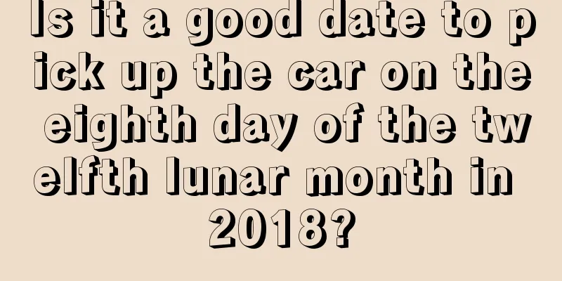 Is it a good date to pick up the car on the eighth day of the twelfth lunar month in 2018?