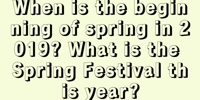 When is the beginning of spring in 2019? What is the Spring Festival this year?
