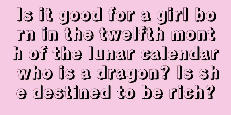 Is it good for a girl born in the twelfth month of the lunar calendar who is a dragon? Is she destined to be rich?