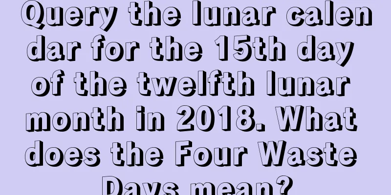 Query the lunar calendar for the 15th day of the twelfth lunar month in 2018. What does the Four Waste Days mean?