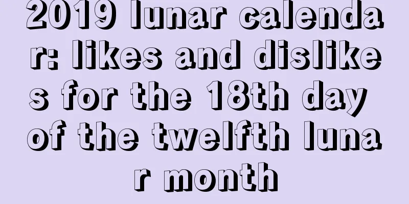 2019 lunar calendar: likes and dislikes for the 18th day of the twelfth lunar month
