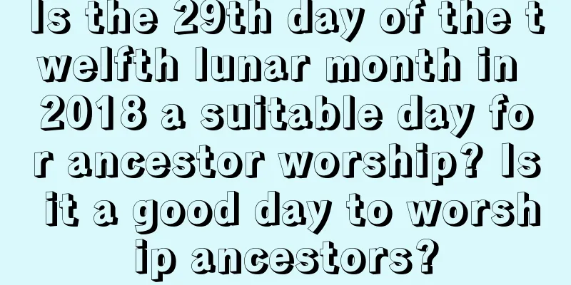 Is the 29th day of the twelfth lunar month in 2018 a suitable day for ancestor worship? Is it a good day to worship ancestors?