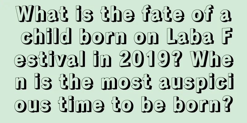 What is the fate of a child born on Laba Festival in 2019? When is the most auspicious time to be born?
