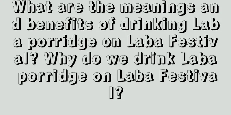 What are the meanings and benefits of drinking Laba porridge on Laba Festival? Why do we drink Laba porridge on Laba Festival?