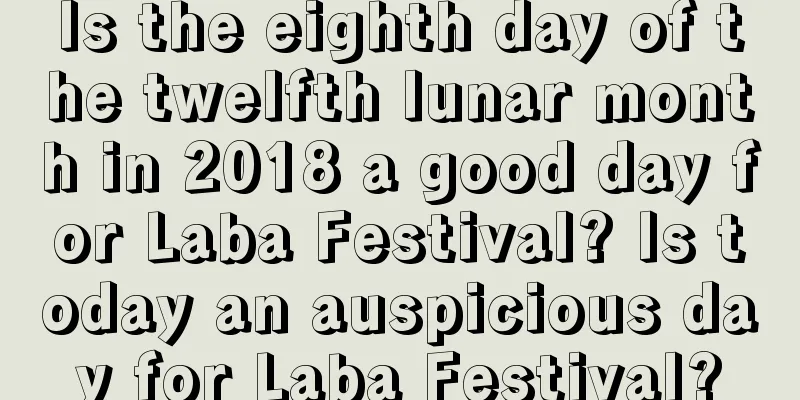 Is the eighth day of the twelfth lunar month in 2018 a good day for Laba Festival? Is today an auspicious day for Laba Festival?