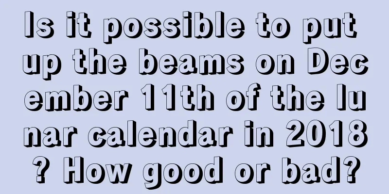 Is it possible to put up the beams on December 11th of the lunar calendar in 2018? How good or bad?