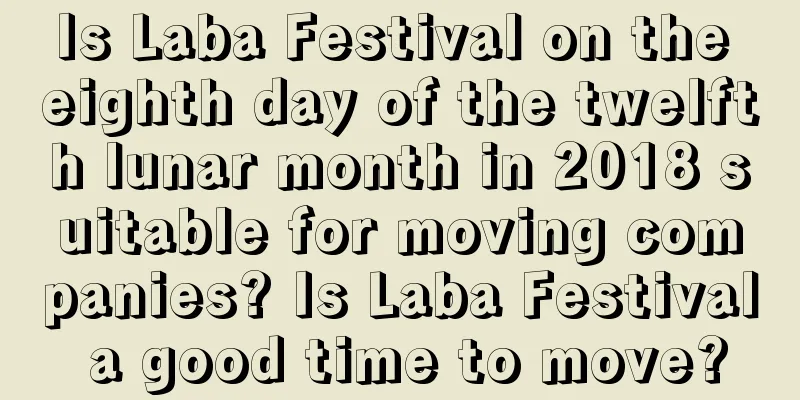 Is Laba Festival on the eighth day of the twelfth lunar month in 2018 suitable for moving companies? Is Laba Festival a good time to move?