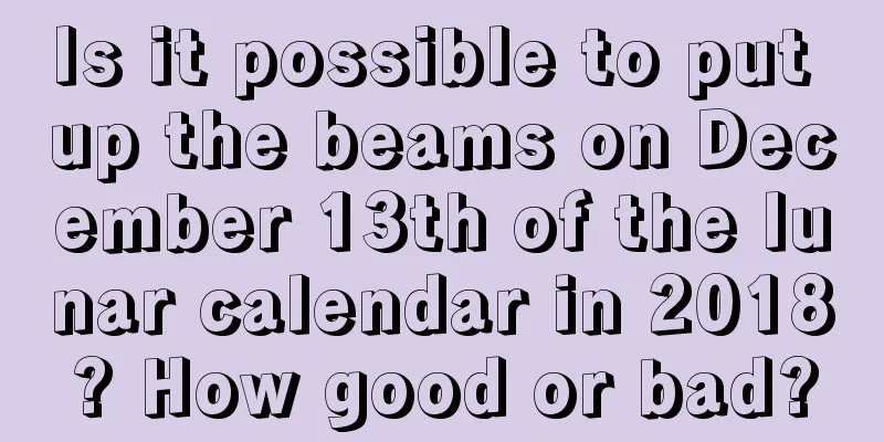 Is it possible to put up the beams on December 13th of the lunar calendar in 2018? How good or bad?
