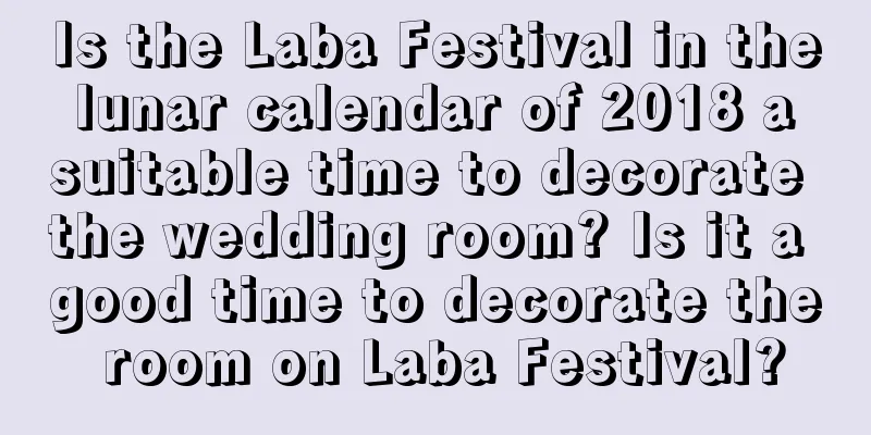 Is the Laba Festival in the lunar calendar of 2018 a suitable time to decorate the wedding room? Is it a good time to decorate the room on Laba Festival?