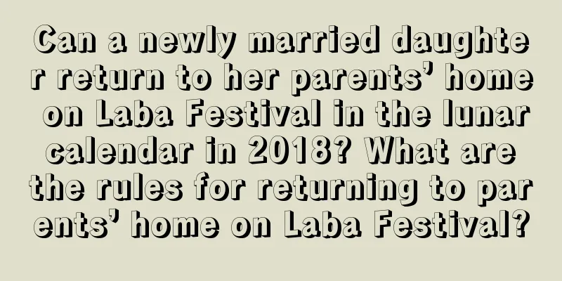 Can a newly married daughter return to her parents’ home on Laba Festival in the lunar calendar in 2018? What are the rules for returning to parents’ home on Laba Festival?