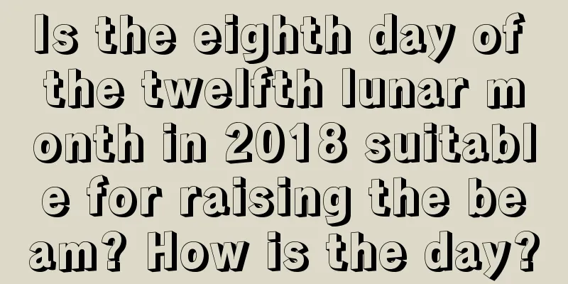 Is the eighth day of the twelfth lunar month in 2018 suitable for raising the beam? How is the day?