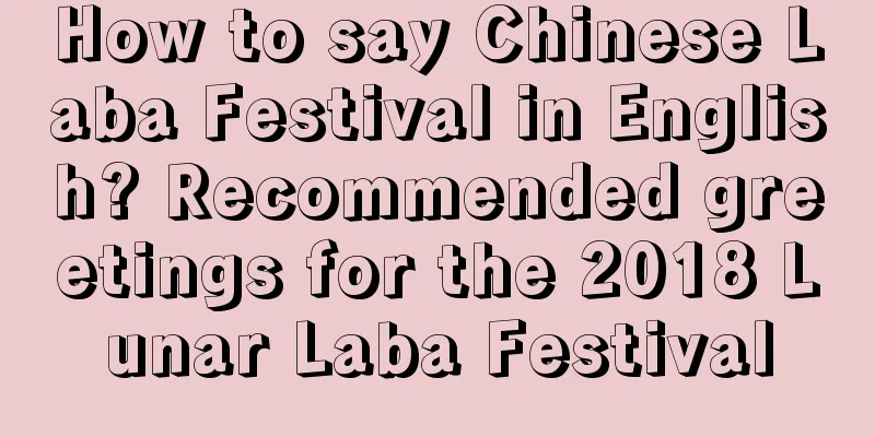 How to say Chinese Laba Festival in English? Recommended greetings for the 2018 Lunar Laba Festival
