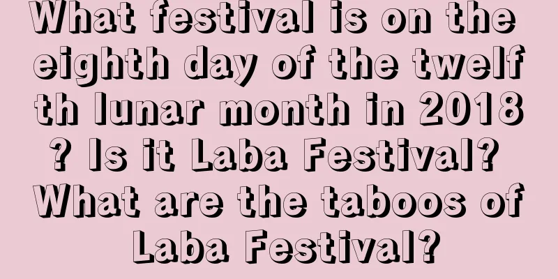 What festival is on the eighth day of the twelfth lunar month in 2018? Is it Laba Festival? What are the taboos of Laba Festival?