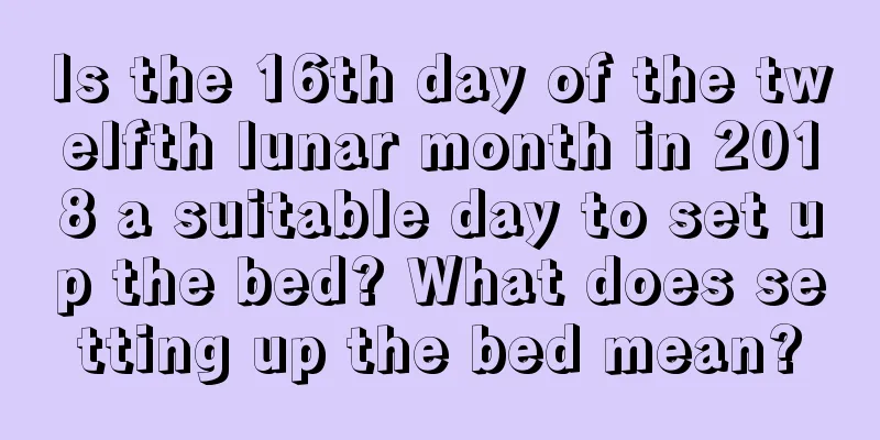 Is the 16th day of the twelfth lunar month in 2018 a suitable day to set up the bed? What does setting up the bed mean?