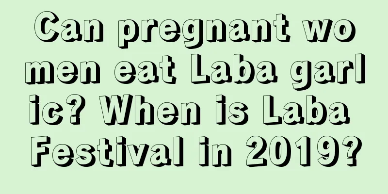 Can pregnant women eat Laba garlic? When is Laba Festival in 2019?