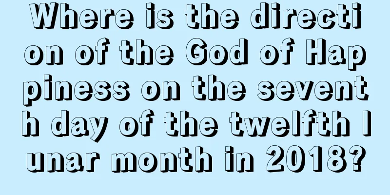 Where is the direction of the God of Happiness on the seventh day of the twelfth lunar month in 2018?