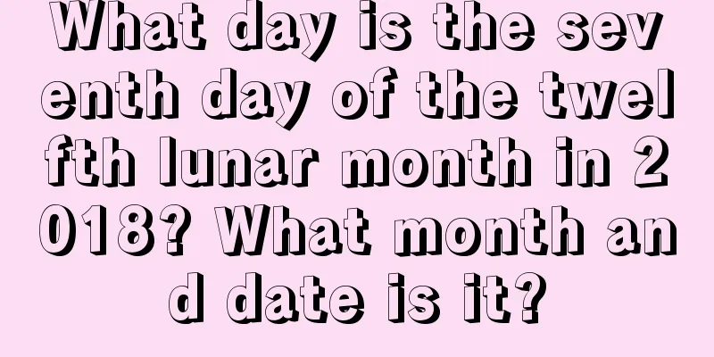 What day is the seventh day of the twelfth lunar month in 2018? What month and date is it?