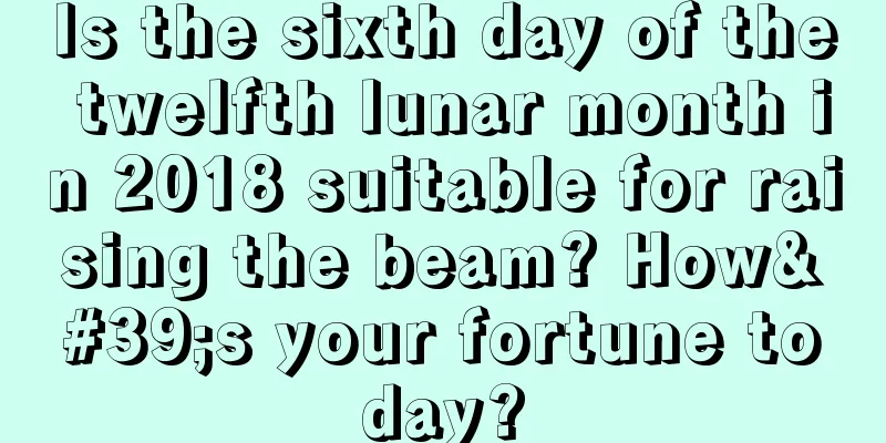 Is the sixth day of the twelfth lunar month in 2018 suitable for raising the beam? How's your fortune today?