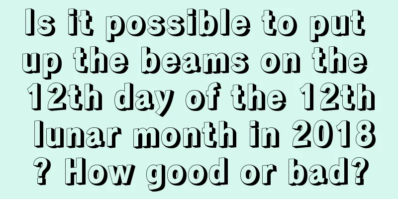 Is it possible to put up the beams on the 12th day of the 12th lunar month in 2018? How good or bad?