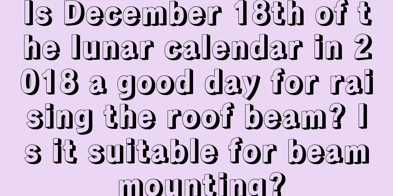 Is December 18th of the lunar calendar in 2018 a good day for raising the roof beam? Is it suitable for beam mounting?